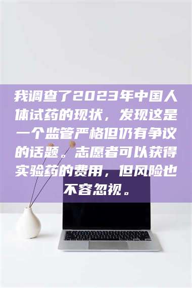 鞍山我调查了2023年中国人体试药的现状，发现这是一个监管严格但仍有争议的话题。志愿者可以获得实验药的费用，但风险也不容忽视。 第1张
