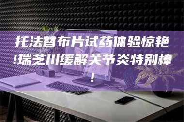 鞍山托法替布片试药体验惊艳!瑞芝川缓解关节炎特别棒! 第1张