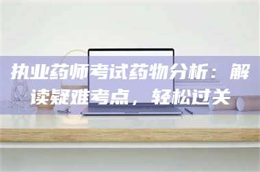 鞍山执业药师考试药物分析：解读疑难考点，轻松过关 第1张