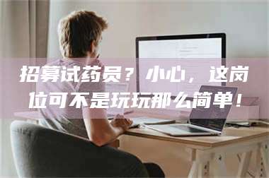 鞍山招募试药员？小心，这岗位可不是玩玩那么简单！ 第1张