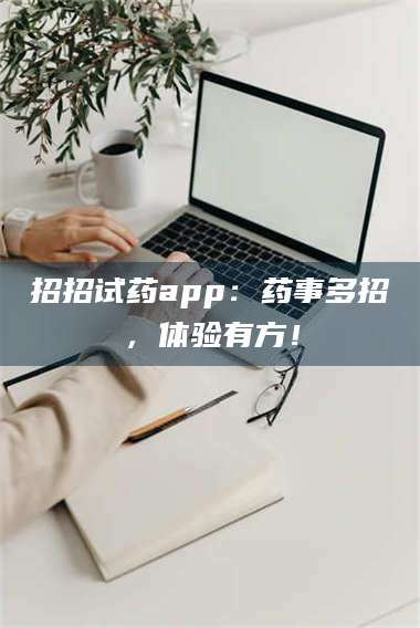 鞍山招招试药app：药事多招，体验有方！ 第1张