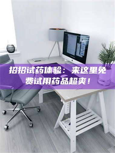 鞍山招招试药体验：来这里免费试用药品超爽！ 第1张