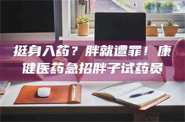 鞍山挺身入药？胖就遭罪！康健医药急招胖子试药员 第1张