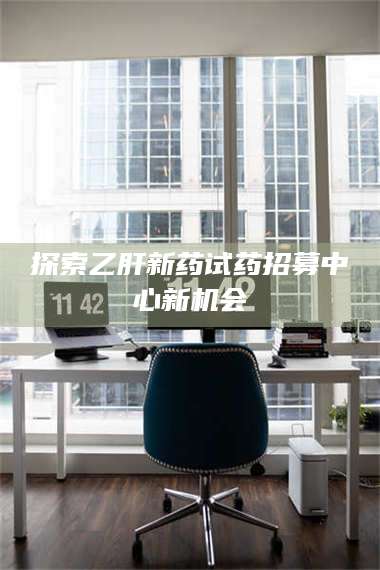 鞍山探索乙肝新药试药招募中心新机会 第1张