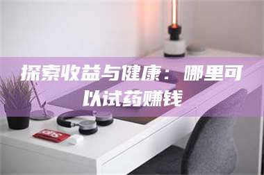鞍山探索收益与健康：哪里可以试药赚钱 第1张