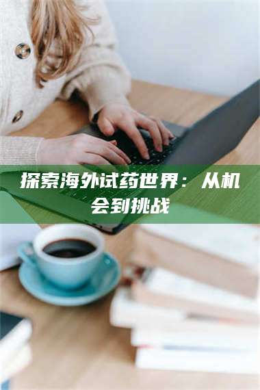 鞍山探索海外试药世界：从机会到挑战 第1张