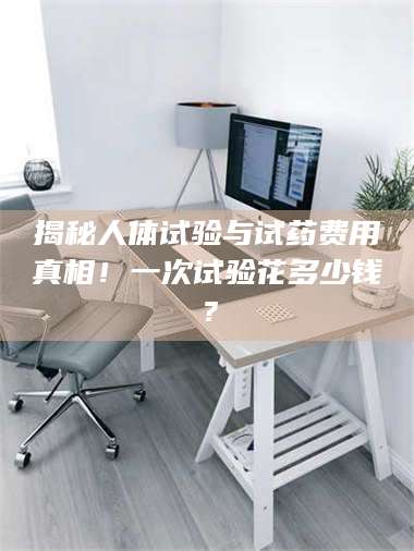 鞍山揭秘人体试验与试药费用真相！一次试验花多少钱？ 第1张