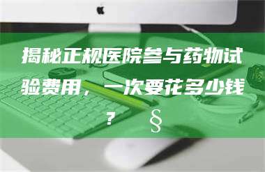 鞍山揭秘正规医院参与药物试验费用，一次要花多少钱？🧒 第1张