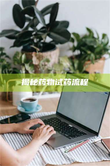 鞍山揭秘药物试药流程 第1张