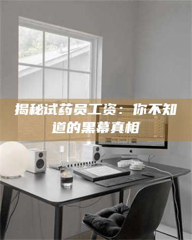 鞍山揭秘试药员工资：你不知道的黑幕真相 第1张