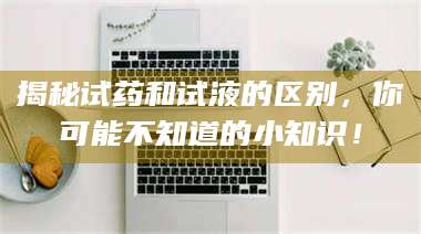 鞍山揭秘试药和试液的区别，你可能不知道的小知识！ 第1张