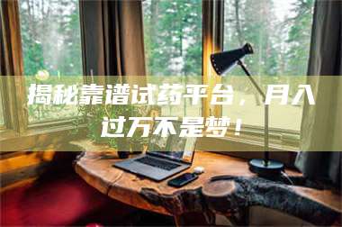 鞍山揭秘靠谱试药平台，月入过万不是梦！ 第1张