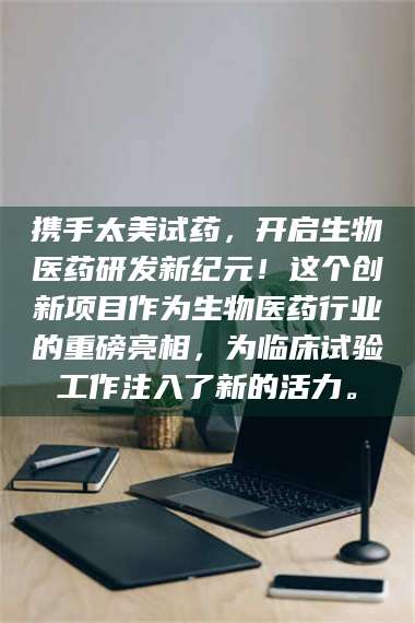 鞍山携手太美试药,开启生物医药研发新纪元!这个创新项目作为生物医药行业的重磅亮相,为临床试验工作注入了新的活力。 第1张 鞍山携手太美试药,开启生物医药研发新纪元!这个创新项目作为生物医药行业的重磅亮相,为临床试验工作注入了新的活力。 第1张