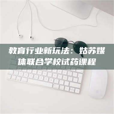 鞍山教育行业新玩法：姑苏媒体联合学校试药课程 第1张