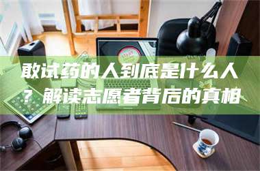 鞍山敢试药的人到底是什么人？解读志愿者背后的真相 第1张