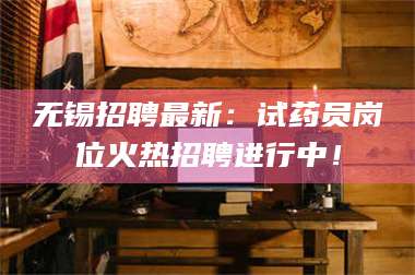 鞍山无锡招聘最新：试药员岗位火热招聘进行中！ 第1张