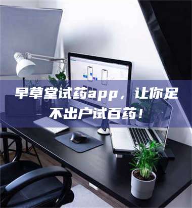 鞍山早草堂试药app，让你足不出户试百药！ 第1张