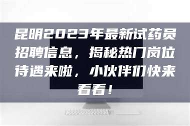 鞍山昆明2023年最新试药员招聘信息，揭秘热门岗位待遇来啦，小伙伴们快来看看！ 第1张
