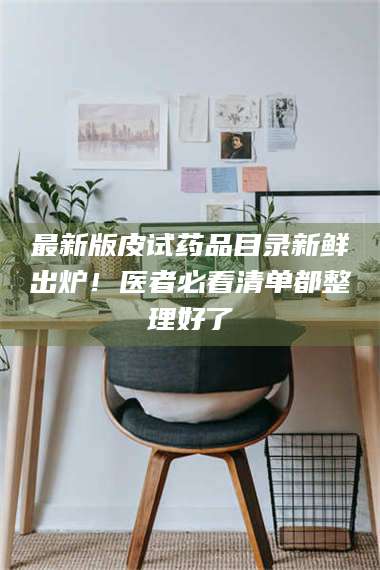 鞍山最新版皮试药品目录新鲜出炉！医者必看清单都整理好了 第1张