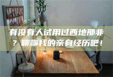 鞍山有没有人试用过西地那非？聊聊我的亲身经历吧！ 第1张