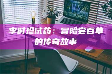 鞍山李时珍试药：冒险尝百草的传奇故事 第1张