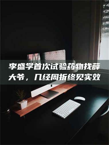 鞍山李盛学首次试验药物找薛大爷，几经周折终见实效 第1张