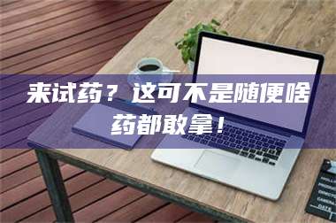 鞍山来试药？这可不是随便啥药都敢拿！ 第1张