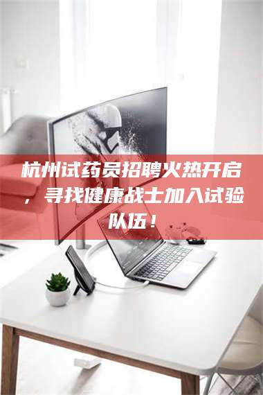 鞍山杭州试药员招聘火热开启，寻找健康战士加入试验队伍！ 第1张