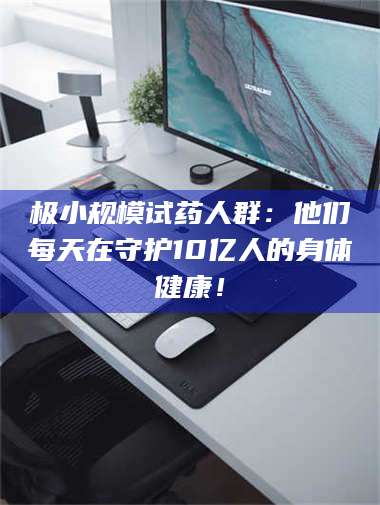 鞍山极小规模试药人群：他们每天在守护10亿人的身体健康！ 第1张
